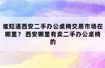 谁知道西安二手办公桌椅交易市场在哪里？ 西安哪里有卖二手办公桌椅的